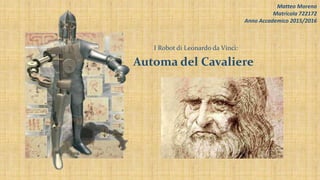 I Robot di Leonardo da Vinci:
Automa del Cavaliere
Matteo Moreno
Matricola 722172
Anno Accademico 2015/2016
 