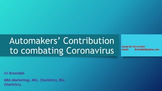 Automakers’ Contribution
to combating Coronavirus
Ali Bromideh
MBA (Marketing), MSc. (Statistics), BSc.
(Statistics).
Social ID: @bromideh
email: Bromideh@yahoo.com
 