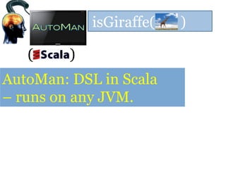 isGiraffe( )
( )
AutoMan: DSL in Scala
– runs on any JVM.
 