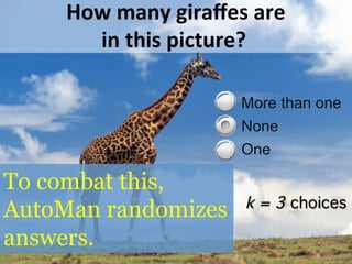 How	
  many	
  giraﬀes	
  are	
  
in	
  this	
  picture?	
  
k = 3 choices!
To combat this,
AutoMan randomizes
answers.
 