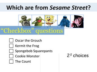 25 choices!
Which	
  are	
  from	
  Sesame	
  Street?	
  
Kermit	
  the	
  Frog	
  	
  	
  	
  	
  	
  	
  
Spongebob	
  Squarepants	
  
Cookie	
  Monster	
  	
  	
  	
  	
  	
  	
  	
  	
  	
  	
  	
  	
  	
  	
  	
  	
  	
  	
  	
  	
  
The	
  Count	
  
Oscar	
  the	
  Grouch	
  	
  ☐	
  
☐	
  
☐	
  
☐	
  
☐	
  
“Checkbox” questions
 