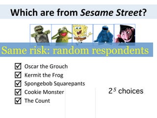 Which	
  are	
  from	
  Sesame	
  Street?	
  
Kermit	
  the	
  Frog	
  	
  	
  	
  	
  	
  	
  
Spongebob	
  Squarepants	
  
Cookie	
  Monster	
  	
  	
  	
  	
  	
  	
  	
  	
  	
  	
  	
  	
  	
  	
  	
  	
  	
  	
  	
  	
  
The	
  Count	
  
Oscar	
  the	
  Grouch	
  	
  þ	
 
þ	
 
þ	
 
þ	
 
þ	
 
25 choices!
Same risk: random respondents
 