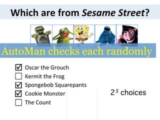 Which	
  are	
  from	
  Sesame	
  Street?	
  
Kermit	
  the	
  Frog	
  	
  	
  	
  	
  	
  	
  
Spongebob	
  Squarepants	
  
Cookie	
  Monster	
  	
  	
  	
  	
  	
  	
  	
  	
  	
  	
  	
  	
  	
  	
  	
  	
  	
  	
  	
  	
  
The	
  Count	
  
Oscar	
  the	
  Grouch	
  	
  þ	
 
þ	
 
☐	
  
þ	
 
☐	
  
25 choices!
AutoMan checks each randomly
 