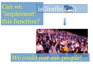 Can we
“implement”
this function?
isGiraffe( )
We could just ask people!
 