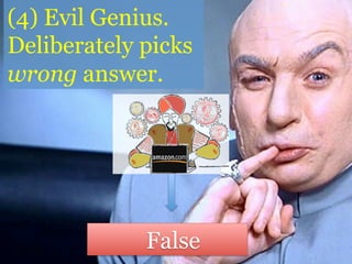 Or…evil genius:
deliberately picks
wrong answer.
False
 