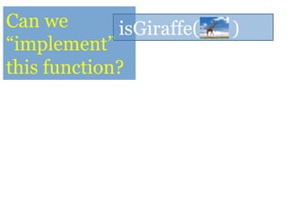 Can we
“implement”
this function?
isGiraffe( )
 
