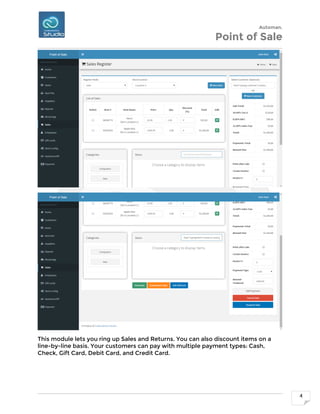 Automan.
Point of Sale
4
This module lets you ring up Sales and Returns. You can also discount items on a
line-by-line basis. Your customers can pay with multiple payment types: Cash,
Check, Gift Card, Debit Card, and Credit Card.
 