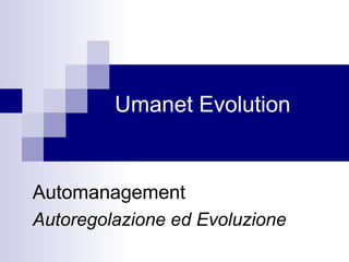 Umanet Evolution
Automanagement
Autoregolazione ed Evoluzione
 