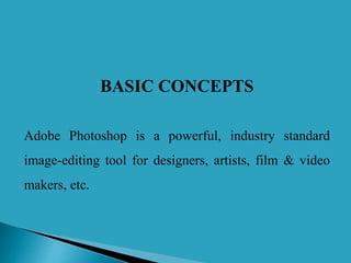 BASIC CONCEPTS
Adobe Photoshop is a powerful, industry standard
image-editing tool for designers, artists, film & video
makers, etc.
 