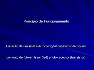 Princípio de Funcionamento
Geração de um sinal eléctrico/digital desenvolvido por um
conjunto de foto-emissor (led) e foto-receptor (transístor).
 