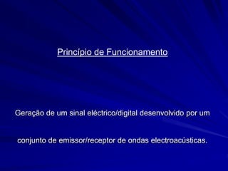 Princípio de Funcionamento
Geração de um sinal eléctrico/digital desenvolvido por um
conjunto de emissor/receptor de ondas electroacústicas.
 