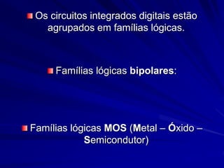 Os circuitos integrados digitais estão
agrupados em famílias lógicas.
Famílias lógicas bipolares:
Famílias lógicas MOS (Metal – Óxido –
Semicondutor)
 