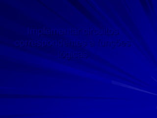Implementar circuitos
correspondentes a funções
lógicas
 