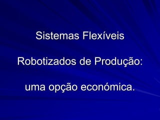 Sistemas Flexíveis
Robotizados de Produção:
uma opção económica.
 