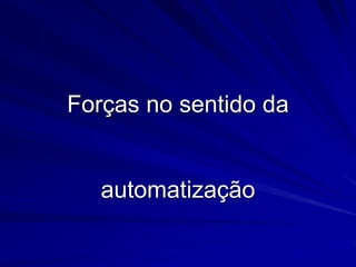 Forças no sentido da
automatização
 