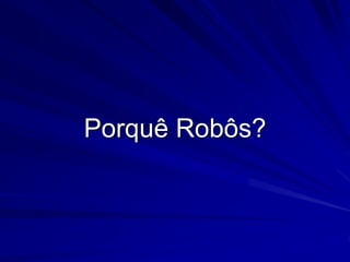 Porquê Robôs?
 