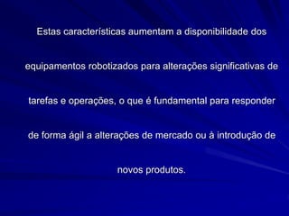 Estas características aumentam a disponibilidade dos
equipamentos robotizados para alterações significativas de
tarefas e operações, o que é fundamental para responder
de forma ágil a alterações de mercado ou à introdução de
novos produtos.
 