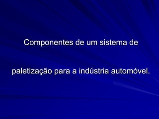 Componentes de um sistema de
paletização para a indústria automóvel.
 