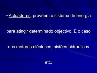 • Actuadores: provêem o sistema de energia
para atingir determinado objectivo. É o caso
dos motores eléctricos, pistões hidráulicos
etc.
 