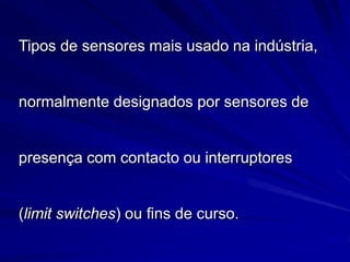 Tipos de sensores mais usado na indústria,
normalmente designados por sensores de
presença com contacto ou interruptores
(limit switches) ou fins de curso.
 