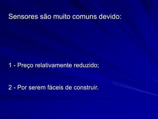 Sensores são muito comuns devido:
1 - Preço relativamente reduzido;
2 - Por serem fáceis de construir.
 