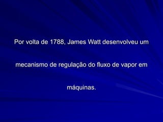 Por volta de 1788, James Watt desenvolveu um
mecanismo de regulação do fluxo de vapor em
máquinas.
 