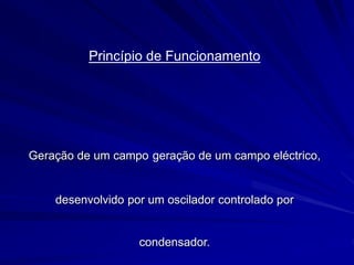 Princípio de Funcionamento
Geração de um campo geração de um campo eléctrico,
desenvolvido por um oscilador controlado por
condensador.
 