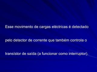 Esse movimento de cargas eléctricas é detectado
pelo detector de corrente que também controla o
transístor de saída (a funcionar como interruptor).
 