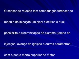 O sensor de rotação tem como função fornecer ao
módulo de injecção um sinal eléctrico o qual
possibilita a sincronização do sistema (tempo de
injecção, avanço de ignição e outros parâmetros)
com o ponto morto superior do motor.
 