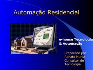 Automação Residencial Preparado por: Renato   Muniz Consultor de Tecnologia e-house Tecnologia  & Automação 