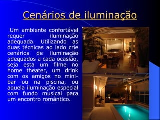 Cenários de iluminação Um ambiente confortável requer iluminação adequada. Utilizando as duas técnicas ao lado crie cenários de iluminação adequados a cada ocasião, seja esta um filme no home theater, um drink com os amigos no mini-bar ou na piscina, ou aquela iluminação especial com fundo musical para um encontro romântico. 