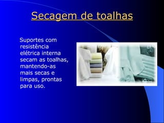 Secagem de toalhas Suportes com resistência elétrica interna secam as toalhas, mantendo-as mais secas e limpas, prontas para uso. 