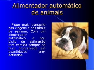 Alimentador automático de animais Fique mais tranquilo nas viagens e nos finais de semana. Com um alimentador automático, o seu bicho de estimação terá comida sempre na hora programada em quantidades pré-definidas. 