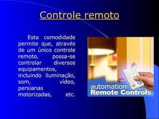 Controle remoto Esta comodidade permite que, através de um único controle remoto, possa-se controlar diversos equipamentos, incluindo iluminação, som, vídeo, persianas motorizadas, etc. 