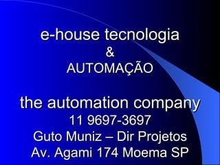 e-house tecnologia & AUTOMAÇÃO the automation company 11 9697-3697 Guto Muniz – Dir Projetos Av. Agami 174 Moema SP 