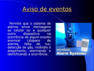 Aviso de eventos Permite que o sistema de alarme envie mensagens ao celular ou a qualquer outro dispositivo na ocorrência de algum evento anormal (disparo de alarme, falta de luz, detecção de gás, incêndio e alagamento, alarmando e identificando a ocorrência . 