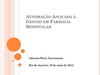 AUTOMAÇÃO APLICADA À
GESTÃO EM FARMÁCIA
HOSPITALAR




 Adriano Heitz Nascimento

 Rio de Janeiro, 19 de maio de 2012
 