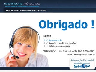Obrigado !
Solicite
 [ + ] Apresentação
 [ + ] Agende uma demonstração
 [ + ] Solicite uma proposta

Araçatuba/SP – Tel.: + 55 (18) 3301-2830 / 97132834
                        www.sistemapublico.com.br
 