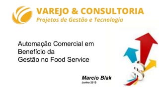 Automação Comercial em
Benefício da
Gestão no Food Service
Marcio Blak
Junho 2015
 