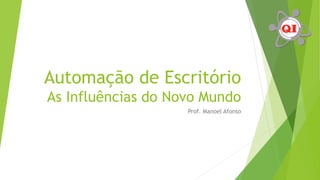 Automação de Escritório
As Influências do Novo Mundo
Prof. Manoel Afonso
 