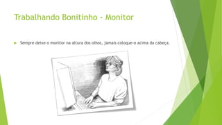 Trabalhando Bonitinho - Monitor
 Sempre deixe o monitor na altura dos olhos, jamais coloque-o acima da cabeça.
 