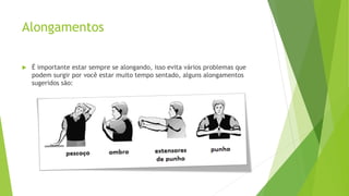 Alongamentos
 É importante estar sempre se alongando, isso evita vários problemas que
podem surgir por você estar muito tempo sentado, alguns alongamentos
sugeridos são:
 
