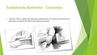 Trabalhando Bonitinho - Cotovelos
 Correto: Vire a cadeira de lado para determinar se a altura do cotovelo se
aproxima da altura da fileira principal do teclado.
 