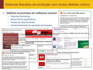 Sistemas liberados em produção com muitos defeitos críticos

• Defeitos encontrados em softwares causam:
     –   Prejuízos financeiros;
     –   Danos físicos significativos;
     –   Perdas de vidas humanas;
     –   Comprometimento da reputação da empresa.




www.qualister.com.br
 