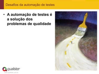 Desafios da automação de testes


• A automação de testes é
  a solução dos
  problemas de qualidade




www.qualister.com.br
 