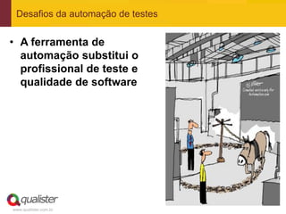 Desafios da automação de testes


• A ferramenta de
  automação substitui o
  profissional de teste e
  qualidade de software




www.qualister.com.br
 
