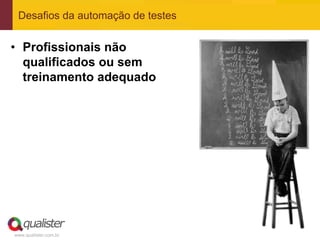 Desafios da automação de testes


• Profissionais não
  qualificados ou sem
  treinamento adequado




www.qualister.com.br
 