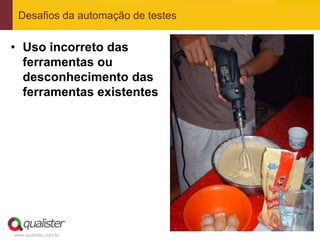 Desafios da automação de testes


• Uso incorreto das
  ferramentas ou
  desconhecimento das
  ferramentas existentes




www.qualister.com.br
 