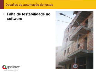 Desafios da automação de testes


• Falta de testabilidade no
  software




www.qualister.com.br
 