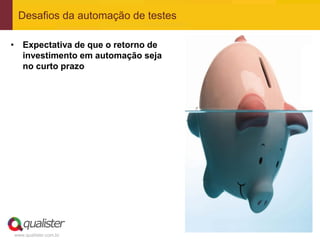 Desafios da automação de testes

• Expectativa de que o retorno de
  investimento em automação seja
  no curto prazo




www.qualister.com.br
 